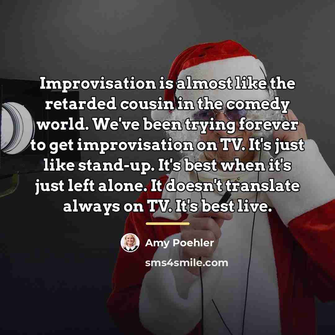 “Improvisation is almost like the retarded cousin in the comedy…” quote by Amy Poehler