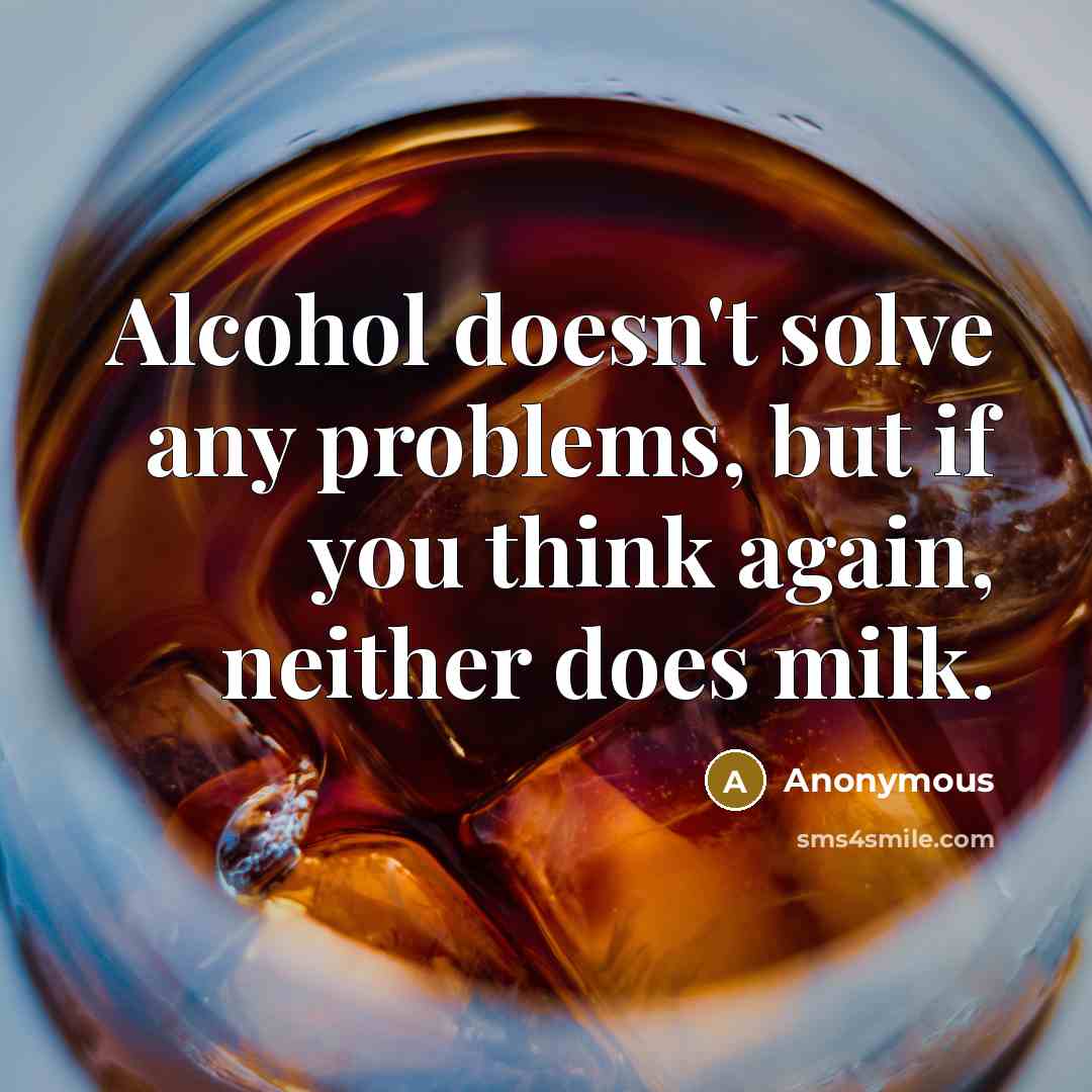 “Alcohol doesn't solve any problems, but if you think again, neither does milk.” quote by Anonymous