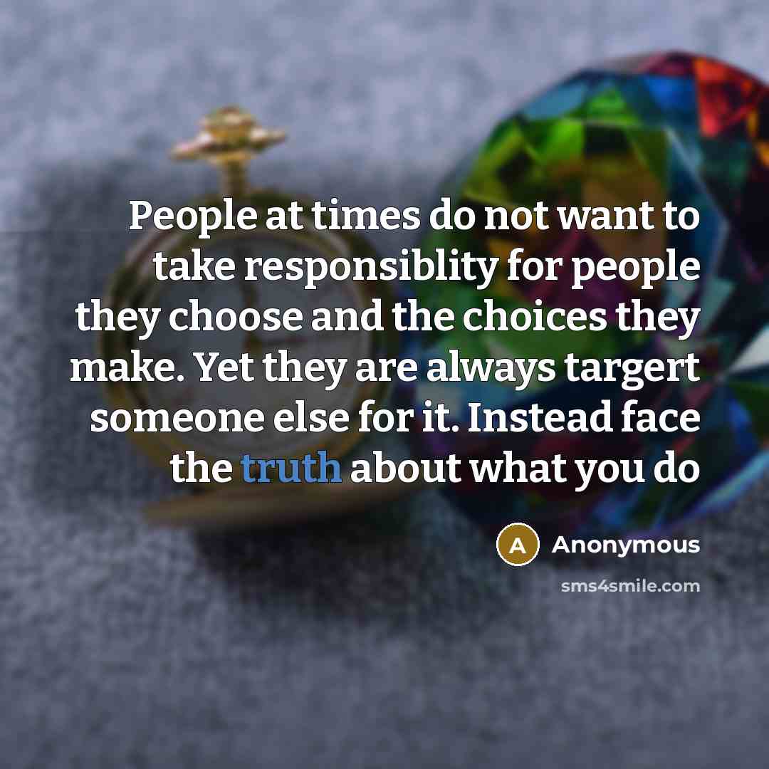 “People at times do not want to take responsiblity for people they choose and the choices they make. Yet they are always targert someone else for it. Instead face the truth about what you do” quote by Anonymous