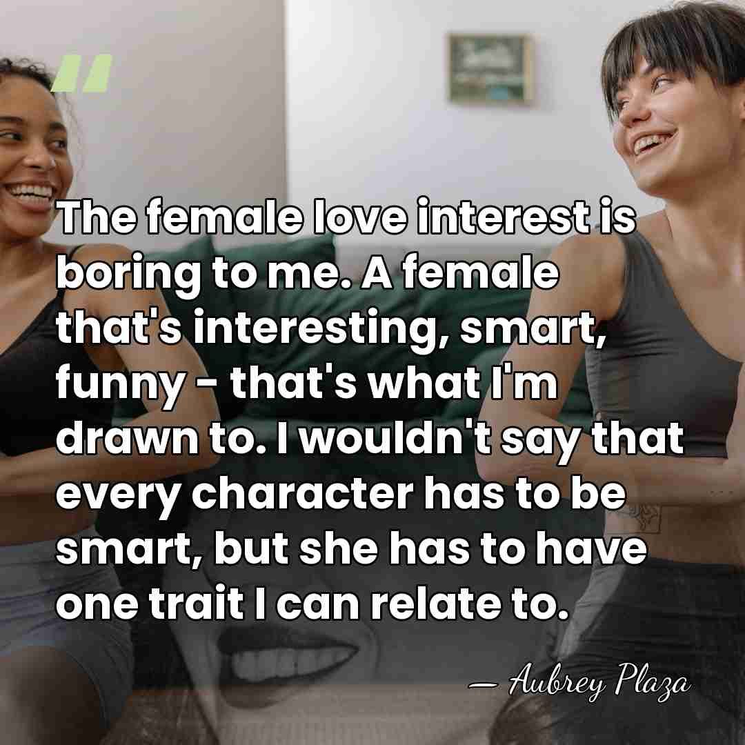 The female love interest is boring to me. A female that's interesting,&hellip; - Aubrey Plaza
