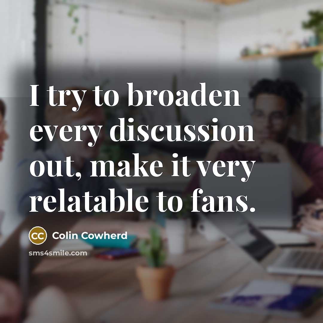 “I try to broaden every discussion out, make it very…” quote by Colin Cowherd