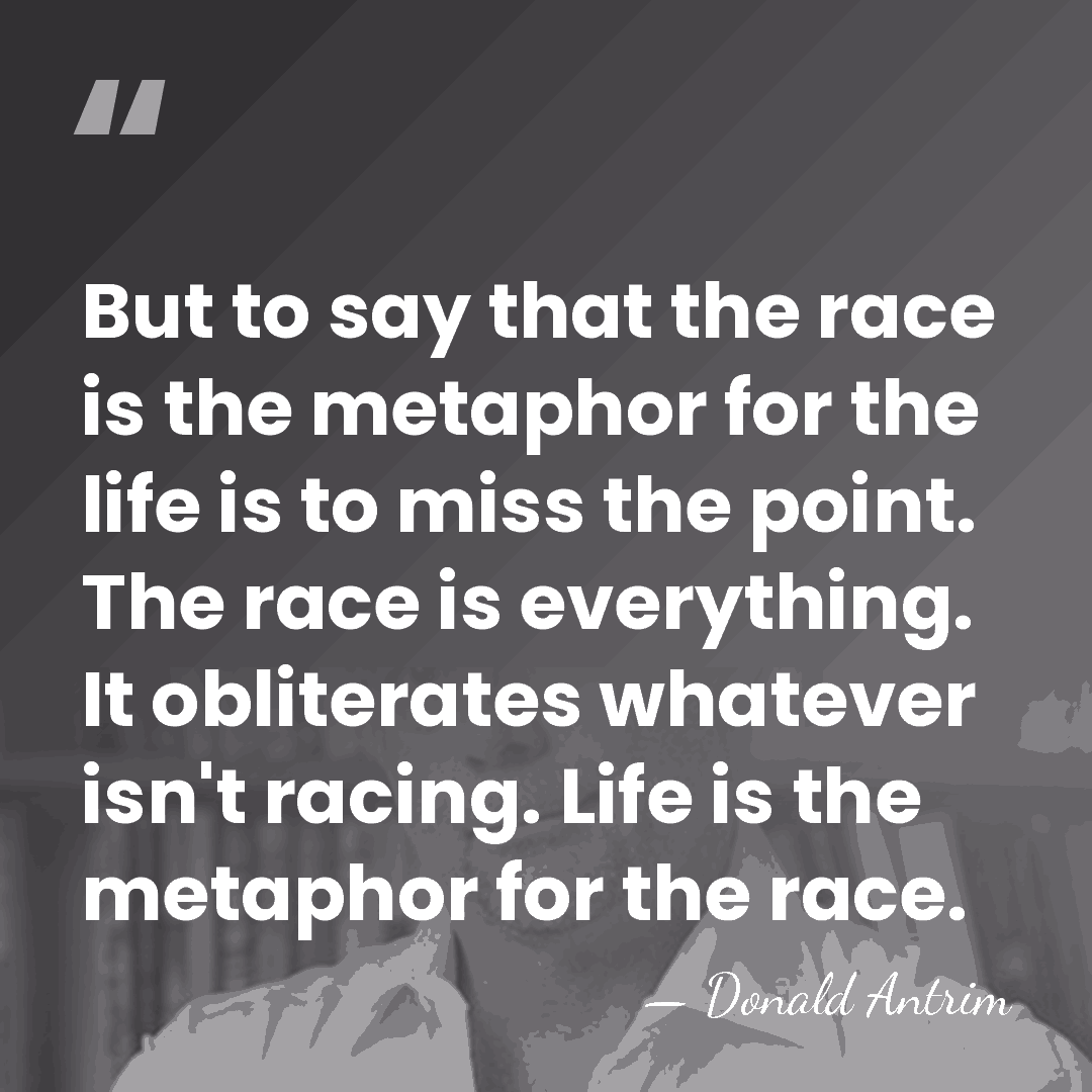 But to say that the race is the metaphor for the life&hellip; - Donald Antrim