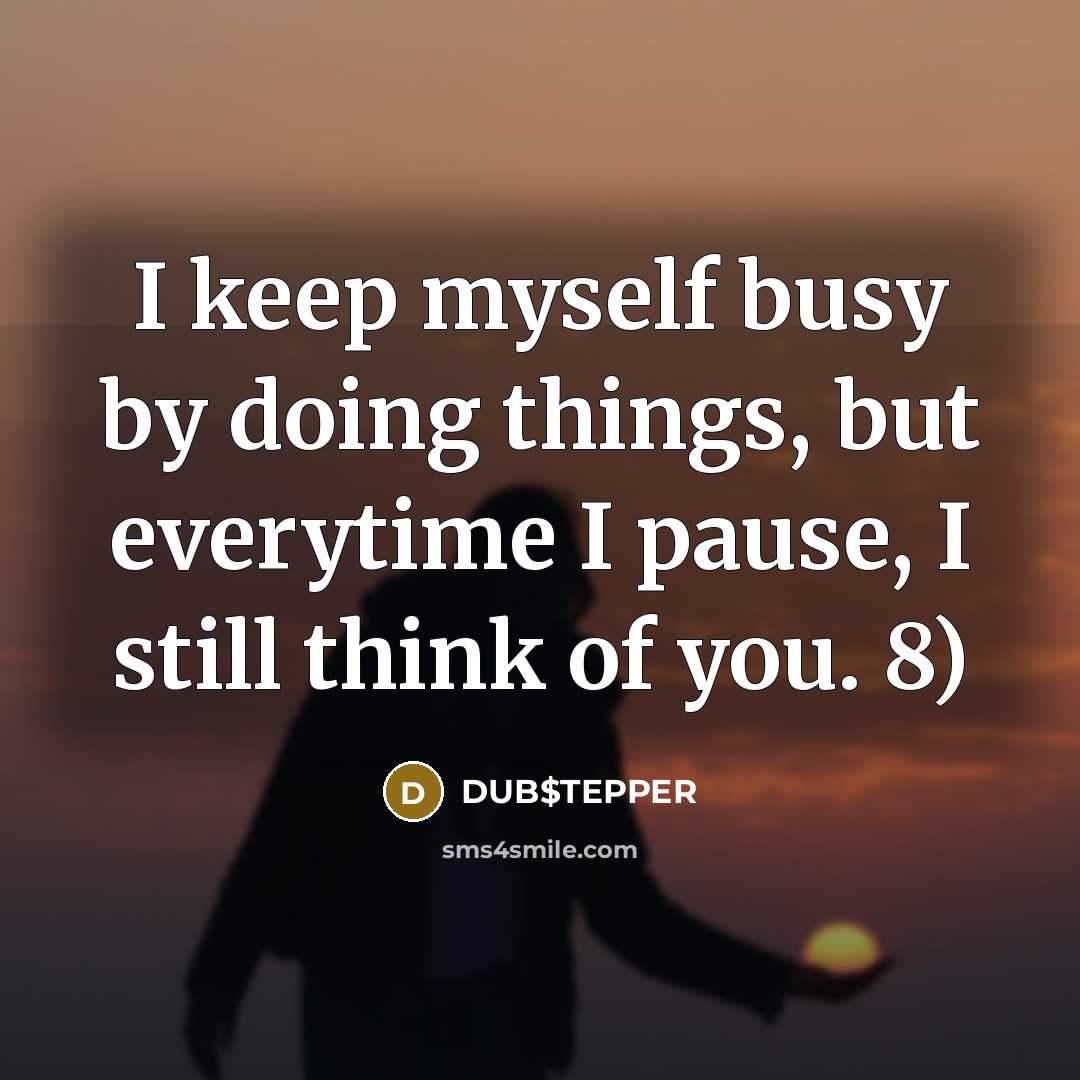 “I keep myself busy by doing things, but everytime I pause, I still think of you. 8)” quote by DUB$TEPPER