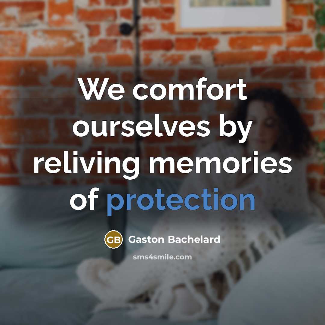“We comfort ourselves by reliving memories of protection…” quote by Gaston Bachelard