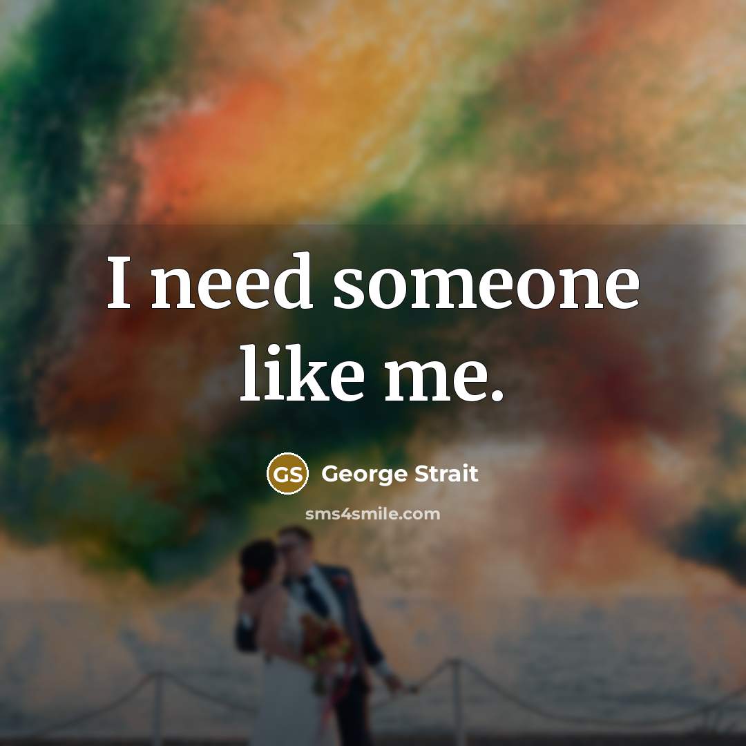 “I need someone like me.…” quote by George Strait