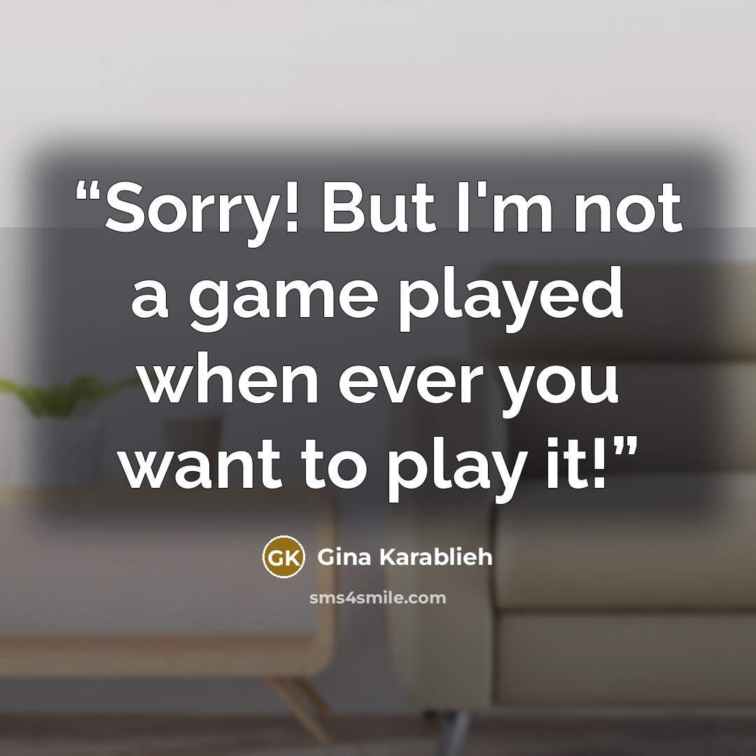“Sorry! But I'm not a game played when ever you want to play it!” quote by Gina Karablieh