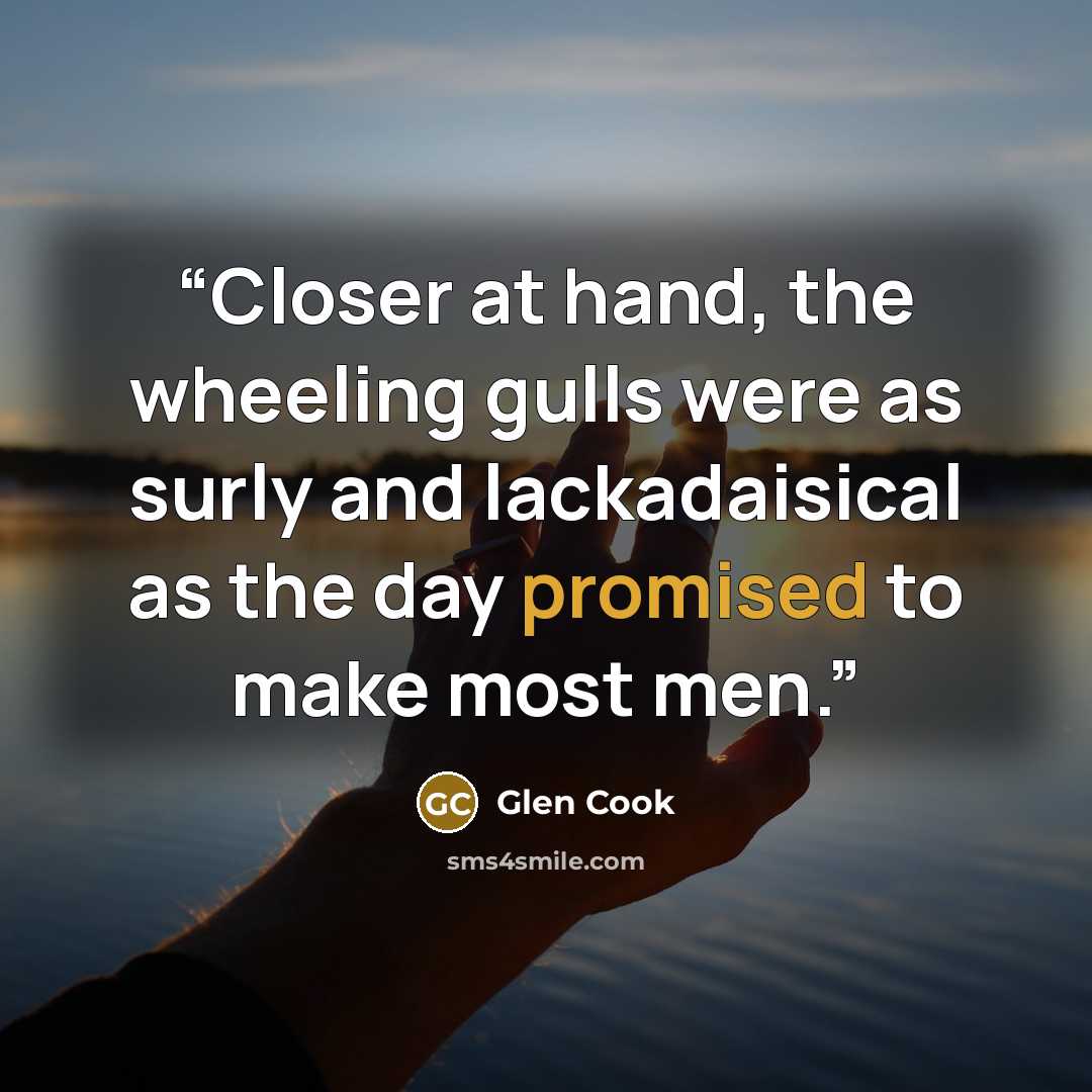 “Closer at hand, the wheeling gulls were as surly and lackadaisical as the day promised to make most men.” quote by Glen Cook
