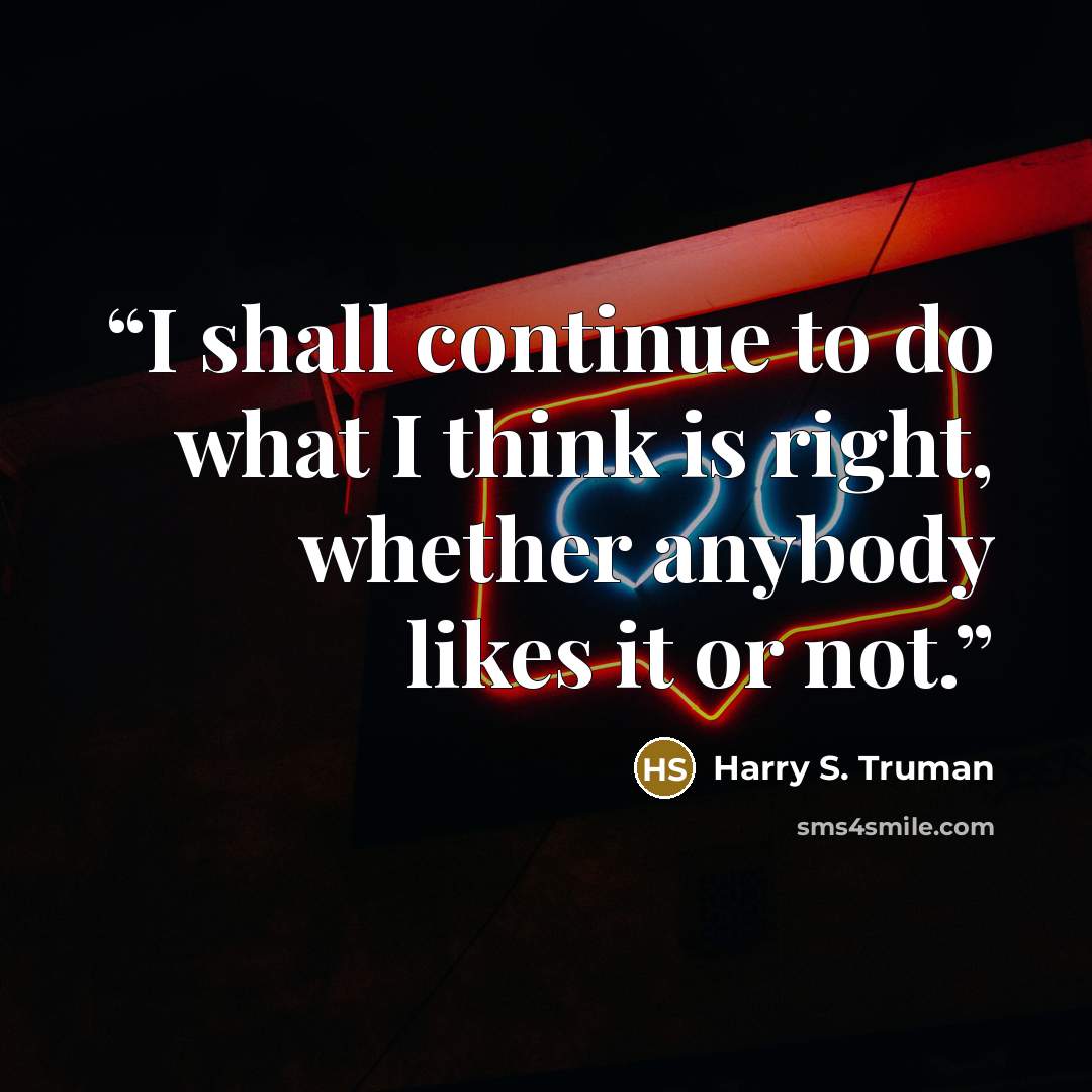 “I shall continue to do what I think is right, whether anybody likes it or not.” quote by Harry S. Truman