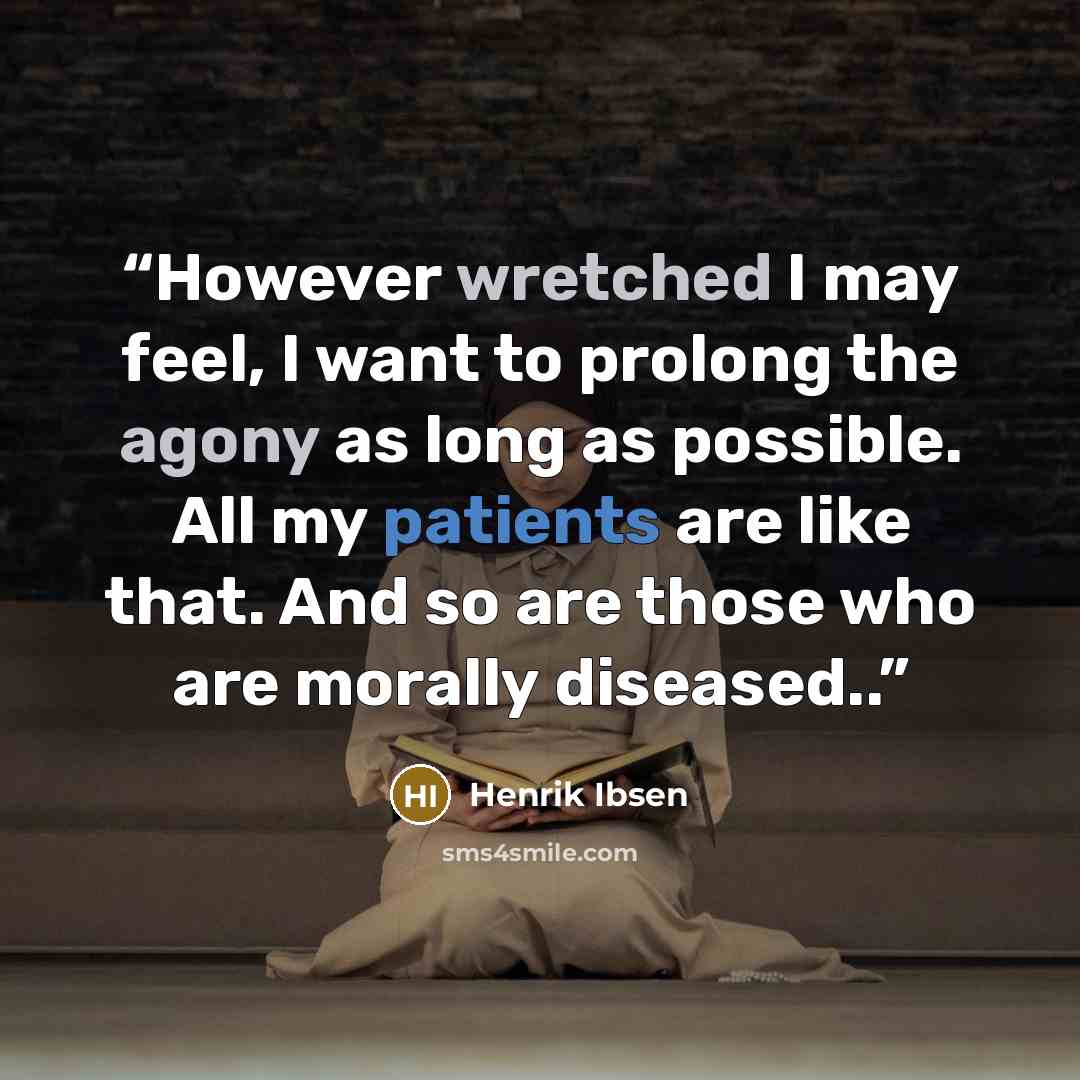“However wretched I may feel, I want to prolong the agony as long as possible. All my patients are like that. And so are those who are morally diseased..” quote by Henrik Ibsen