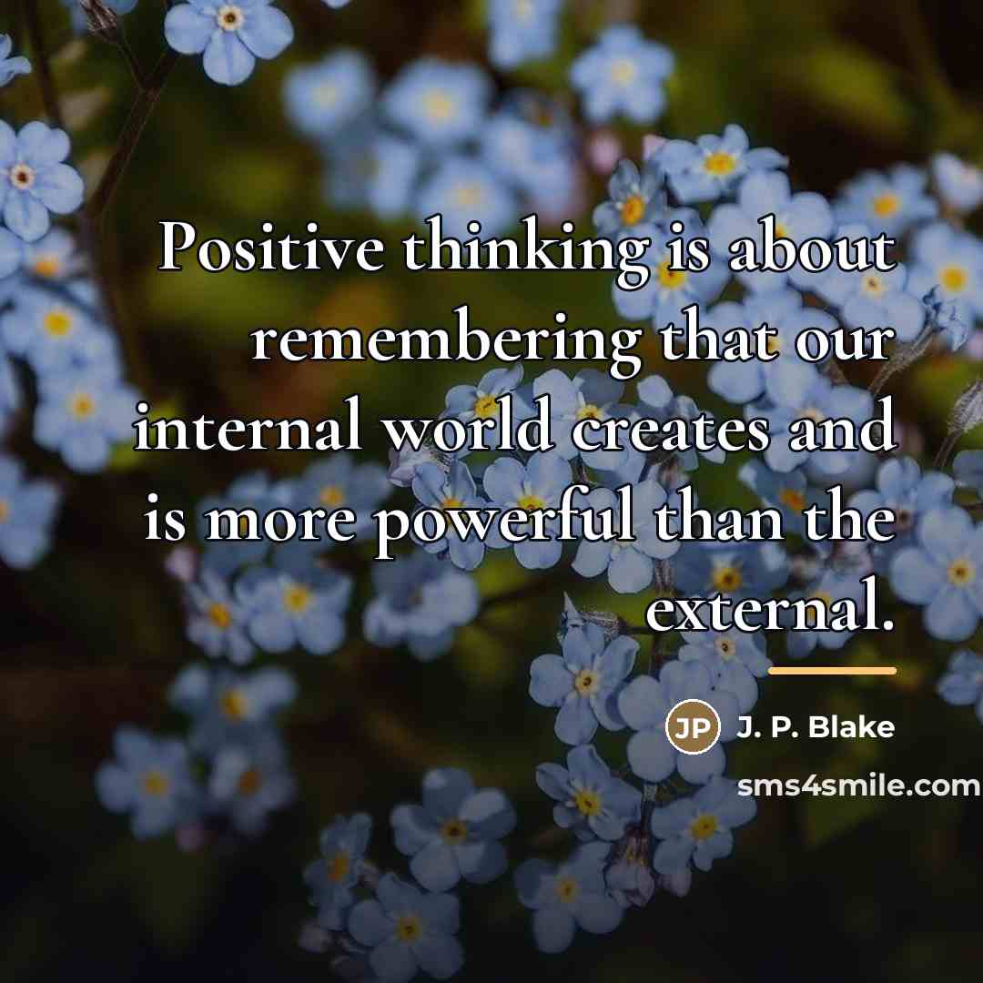 “Positive thinking is about remembering that our internal world creates…” quote by J. P. Blake