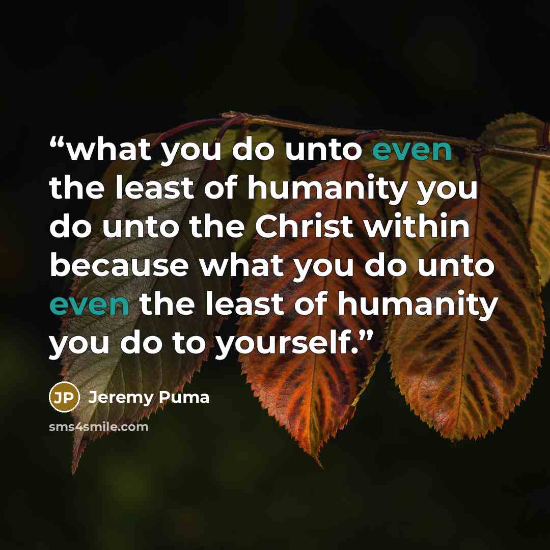 “what you do unto even the least of humanity you do unto the Christ within because what you do unto even the least of humanity you do to yourself.” quote by Jeremy Puma