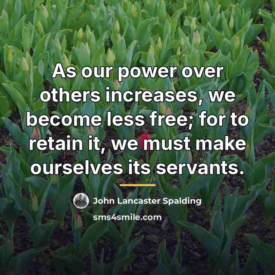 “As our power over others increases, we become less free;…” quote by John Lancaster Spalding