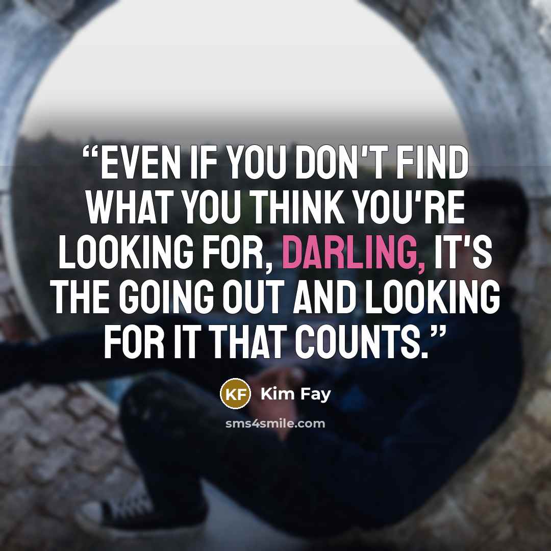 “Even if you don't find what you think you're looking for, darling, it's the going out and looking for it that counts.” quote by Kim Fay