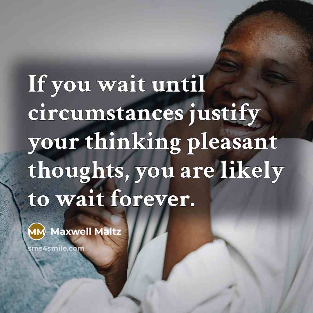 “If you wait until circumstances justify your thinking pleasant thoughts,…” quote by Maxwell Maltz