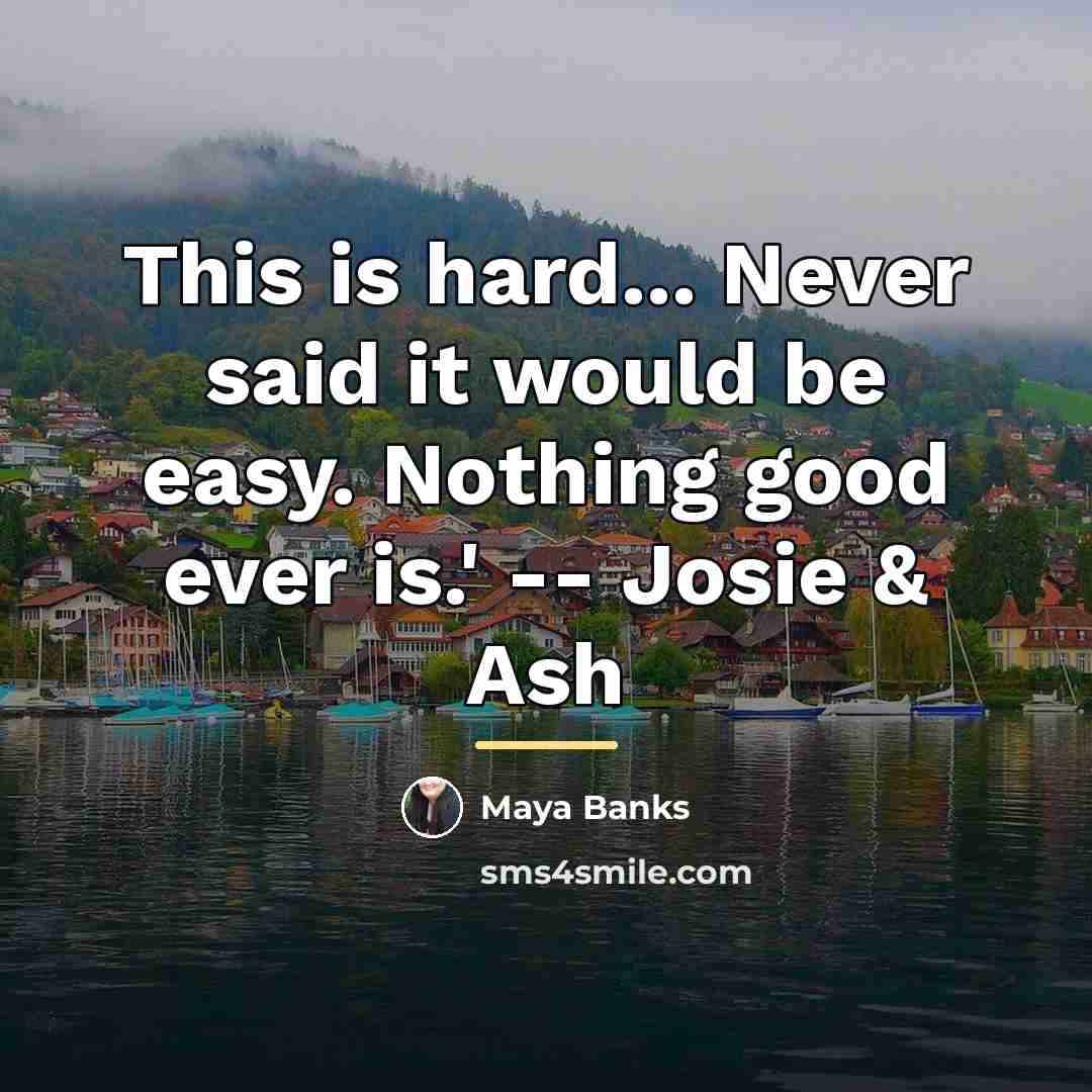“This is hard... Never said it would be easy. Nothing…” quote by Maya Banks