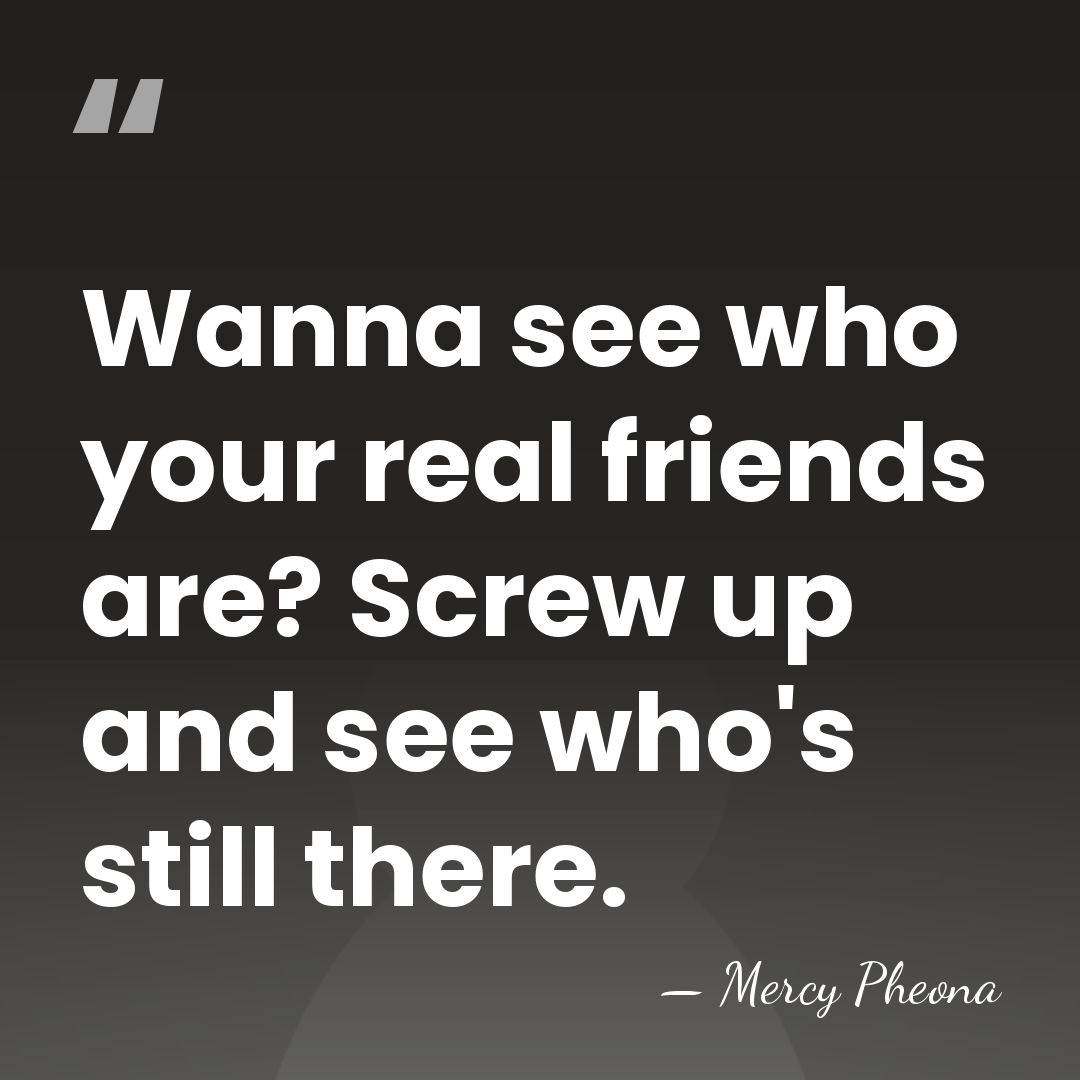 Wanna see who your real friends are? Screw up and see who's&hellip; - Mercy Pheona