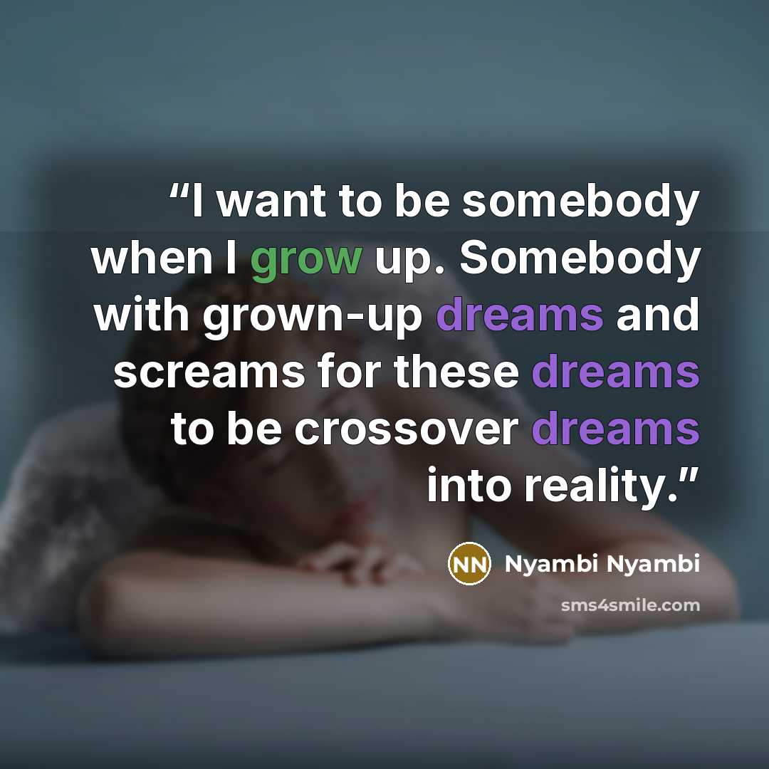 “I want to be somebody when I grow up. Somebody with grown-up dreams and screams for these dreams to be crossover dreams into reality.” quote by Nyambi Nyambi