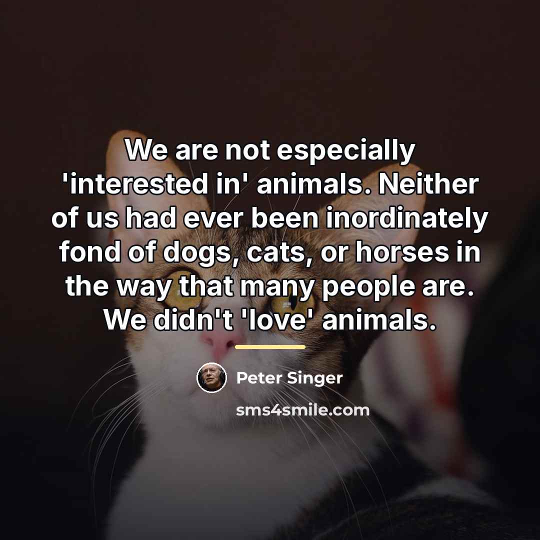 “We are not especially 'interested in' animals. Neither of us…” quote by Peter Singer