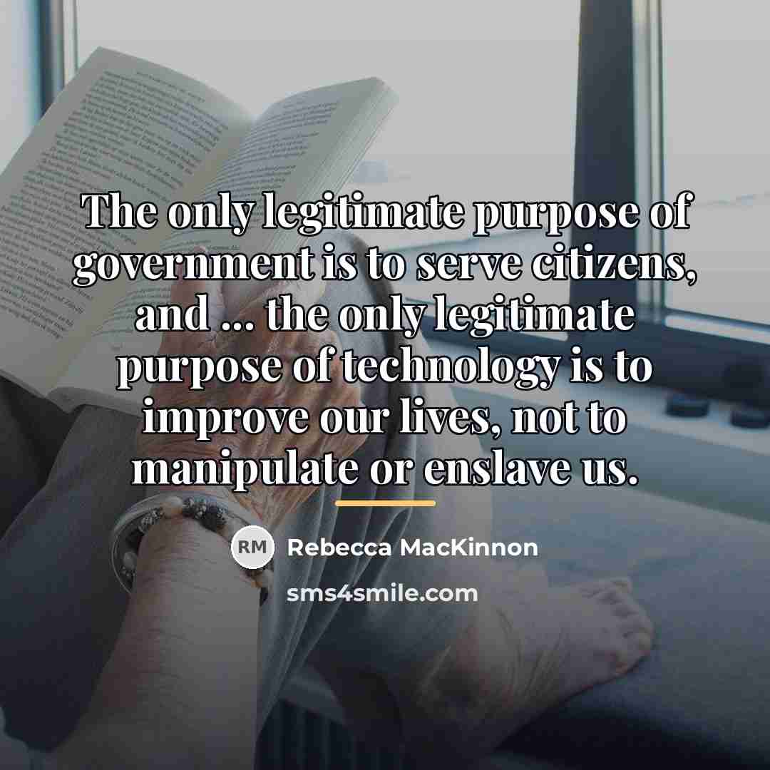 “The only legitimate purpose of government is to serve citizens,…” quote by Rebecca MacKinnon