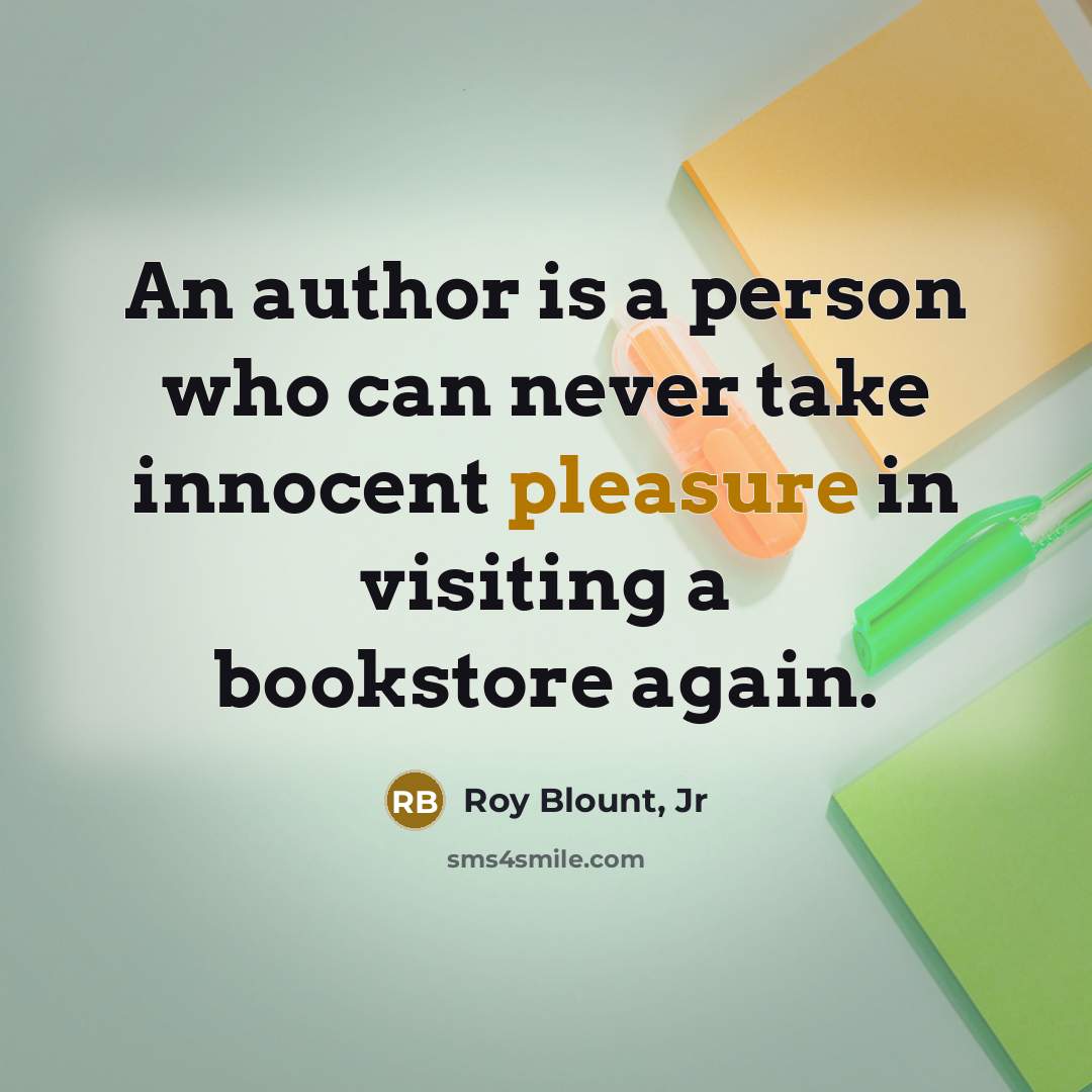 “An author is a person who can never take innocent pleasure in visiting a bookstore again.” quote by Roy Blount, Jr