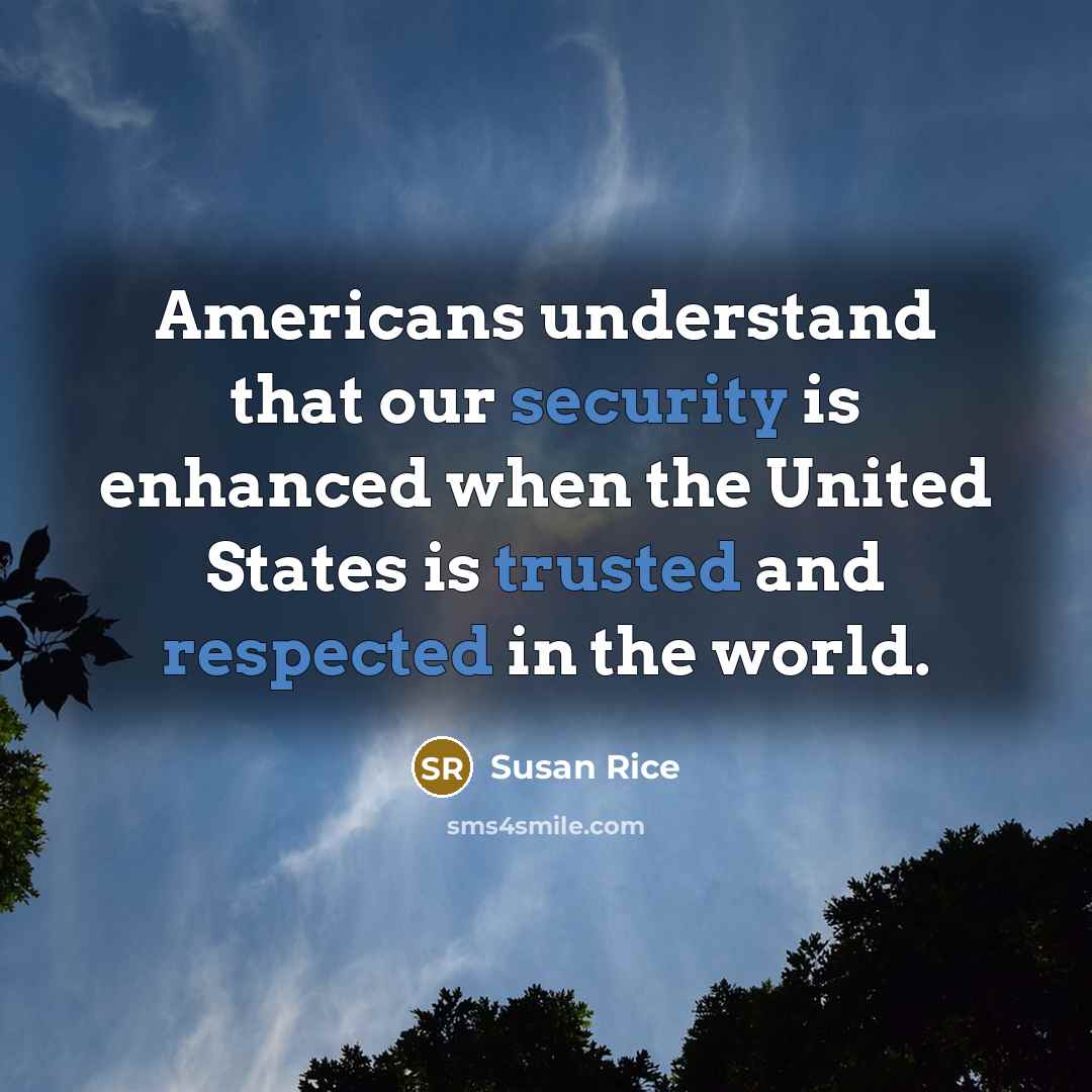 “Americans understand that our security is enhanced when the United States is trusted and respected in the world.” quote by Susan Rice