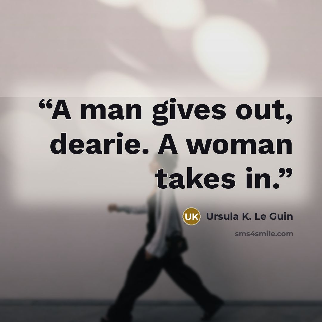 “A man gives out, dearie. A woman takes in.” quote by Ursula K. Le Guin