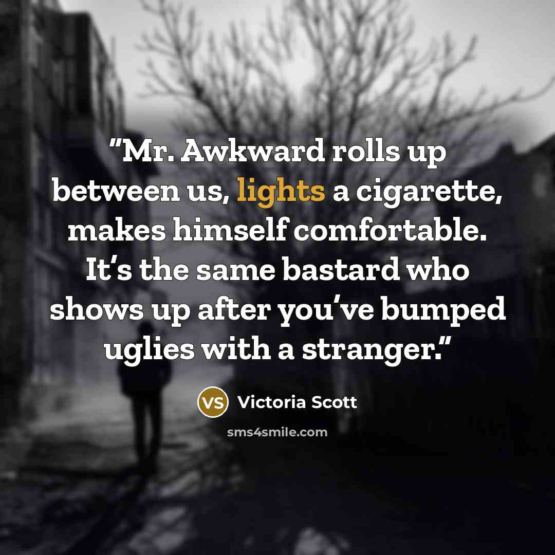 “Mr. Awkward rolls up between us, lights a cigarette, makes himself comfortable. It’s the same bastard who shows up after you’ve bumped uglies with a stranger.” quote by Victoria Scott