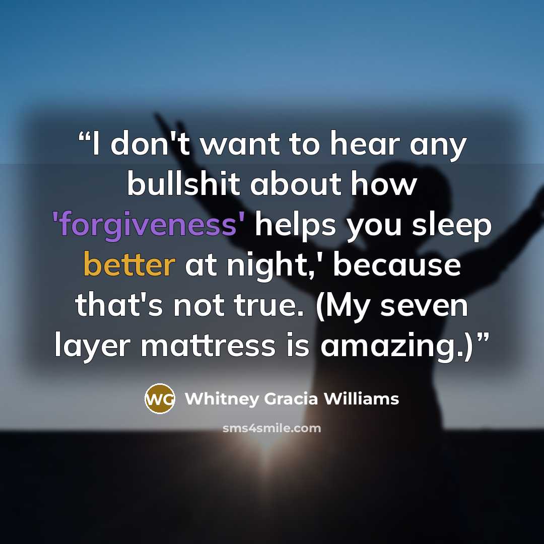 “I don't want to hear any bullshit about how 'forgiveness' helps you sleep better at night,' because that's not true. (My seven layer mattress is amazing.)” quote by Whitney Gracia Williams