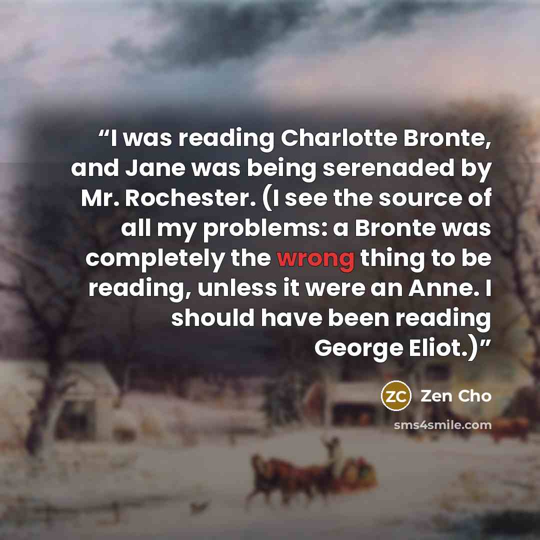“I was reading Charlotte Bronte, and Jane was being serenaded by Mr. Rochester. (I see the source of all my problems: a Bronte was completely the wrong thing to be reading, unless it were an Anne. I should have been reading George Eliot.)” quote by Zen Cho