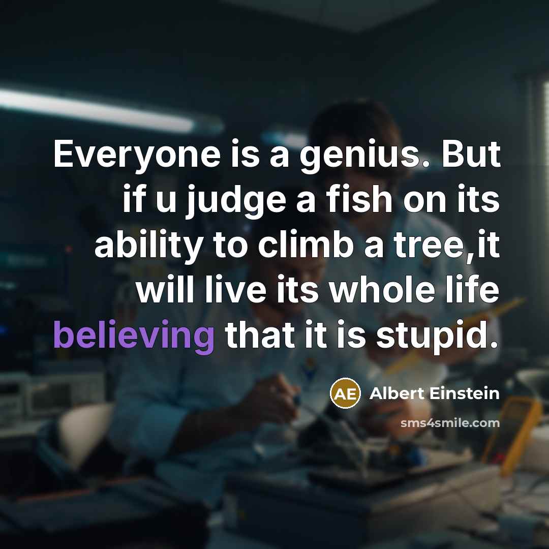 “Everyone is a genius. But if u judge a fish on its ability to climb a tree,it will live its whole life believing that it is stupid.” quote by Albert Einstein