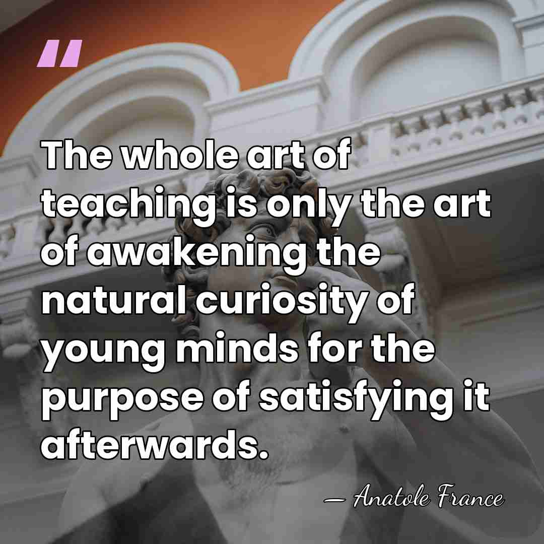 The whole art of teaching is only the art of awakening the&hellip; - Anatole France