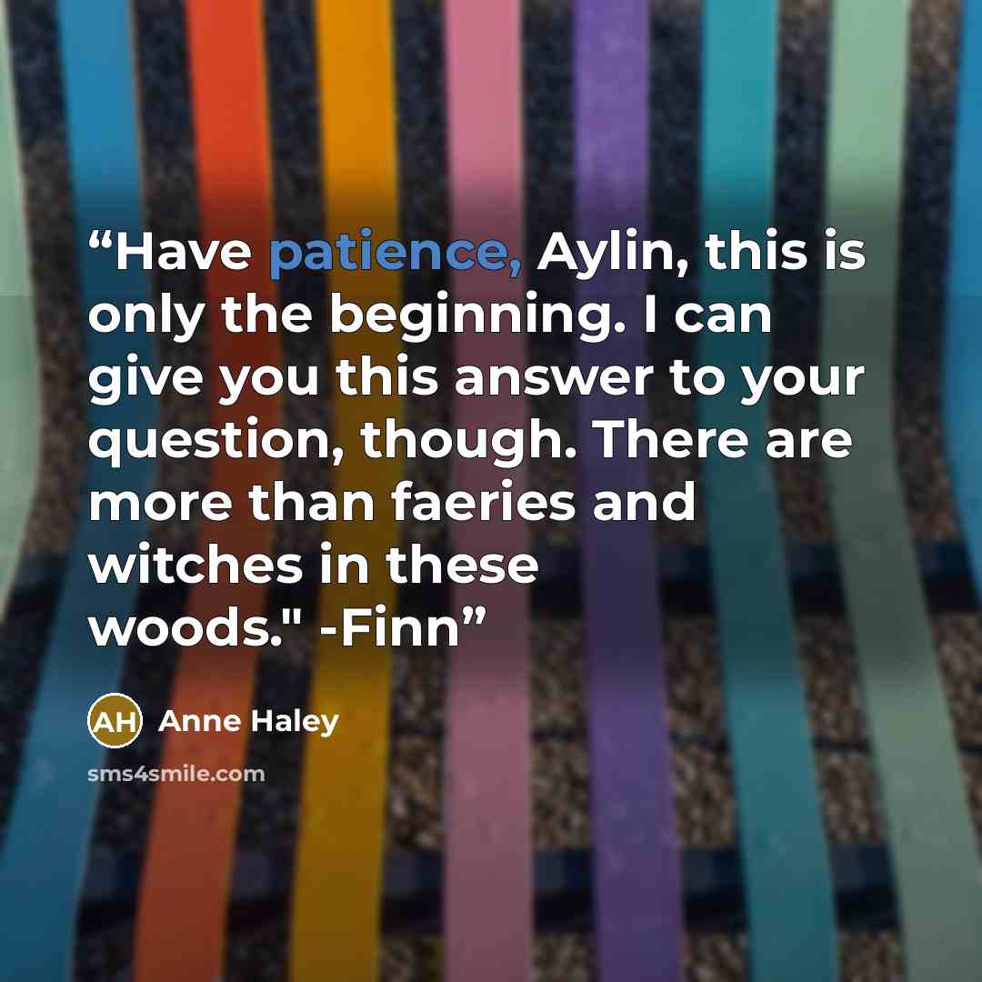 “Have patience, Aylin, this is only the beginning. I can give you this answer to your question, though. There are more than faeries and witches in these woods." -Finn” quote by Anne Haley