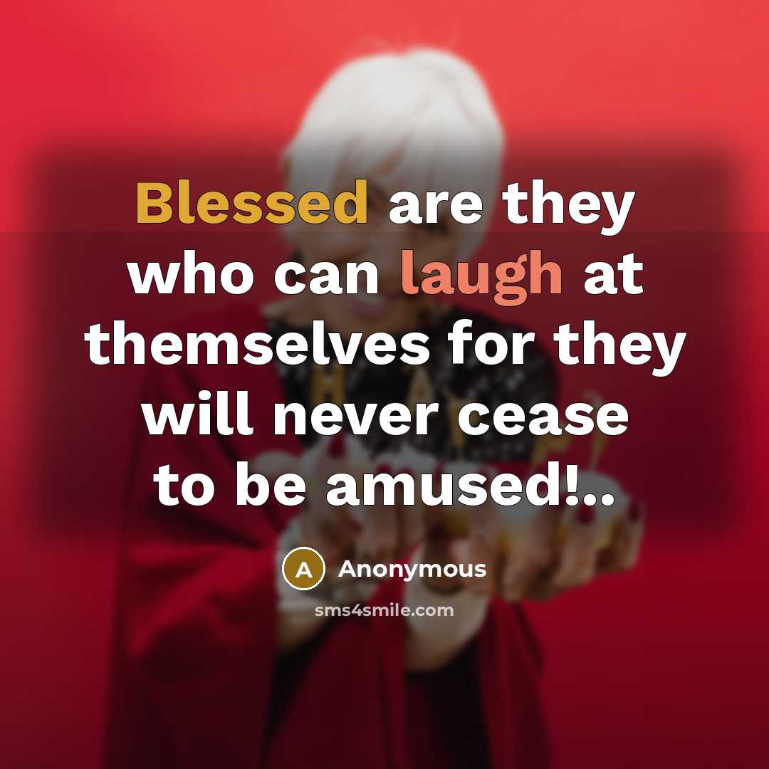 “Blessed are they who can laugh at themselves for they will never cease to be amused!..” quote by Anonymous