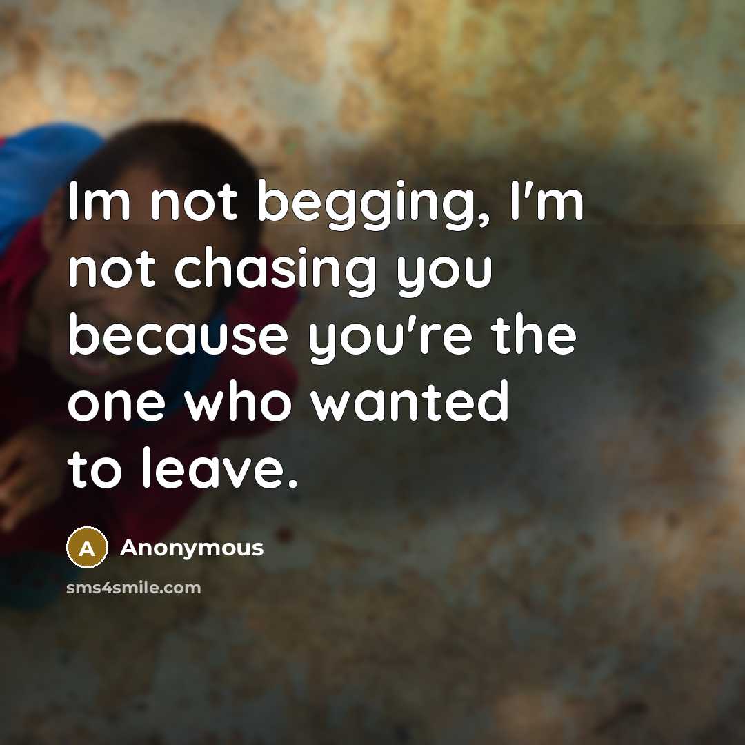 “Im not begging, I'm not chasing you because you're the one who wanted to leave.” quote by Anonymous