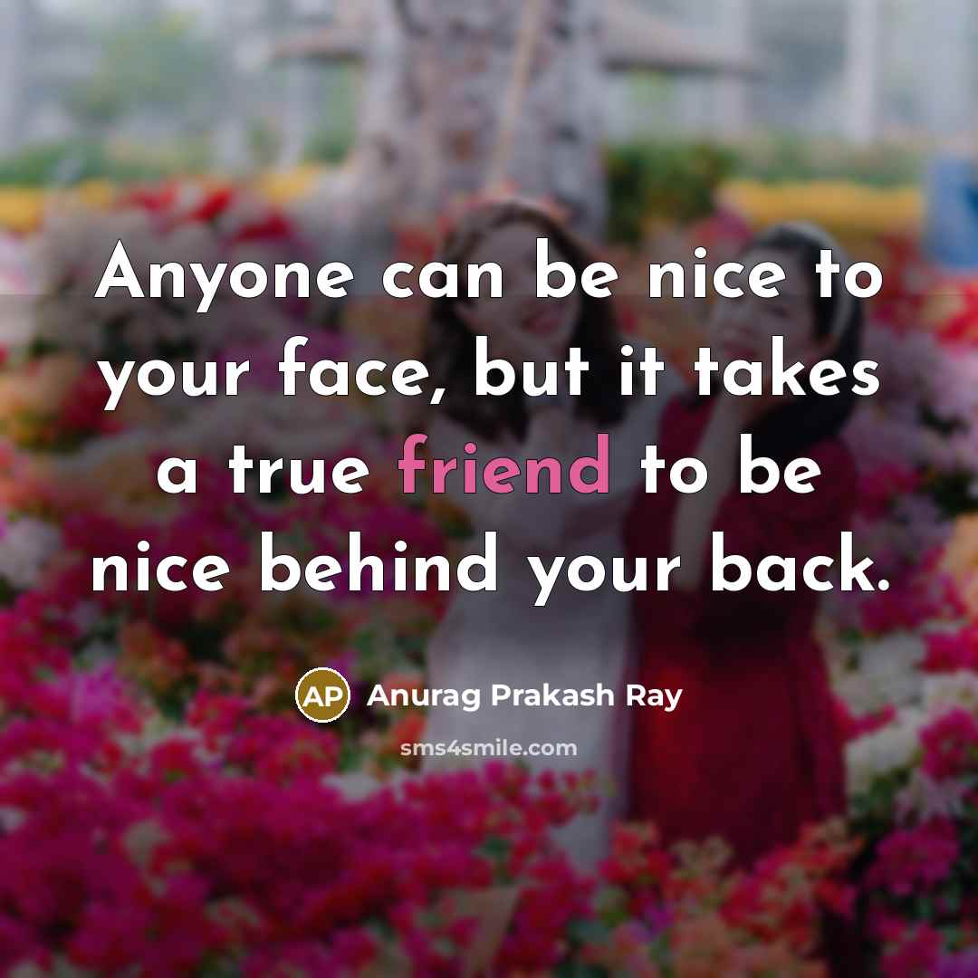 “Anyone can be nice to your face, but it takes a true friend to be nice behind your back.” quote by Anurag Prakash Ray