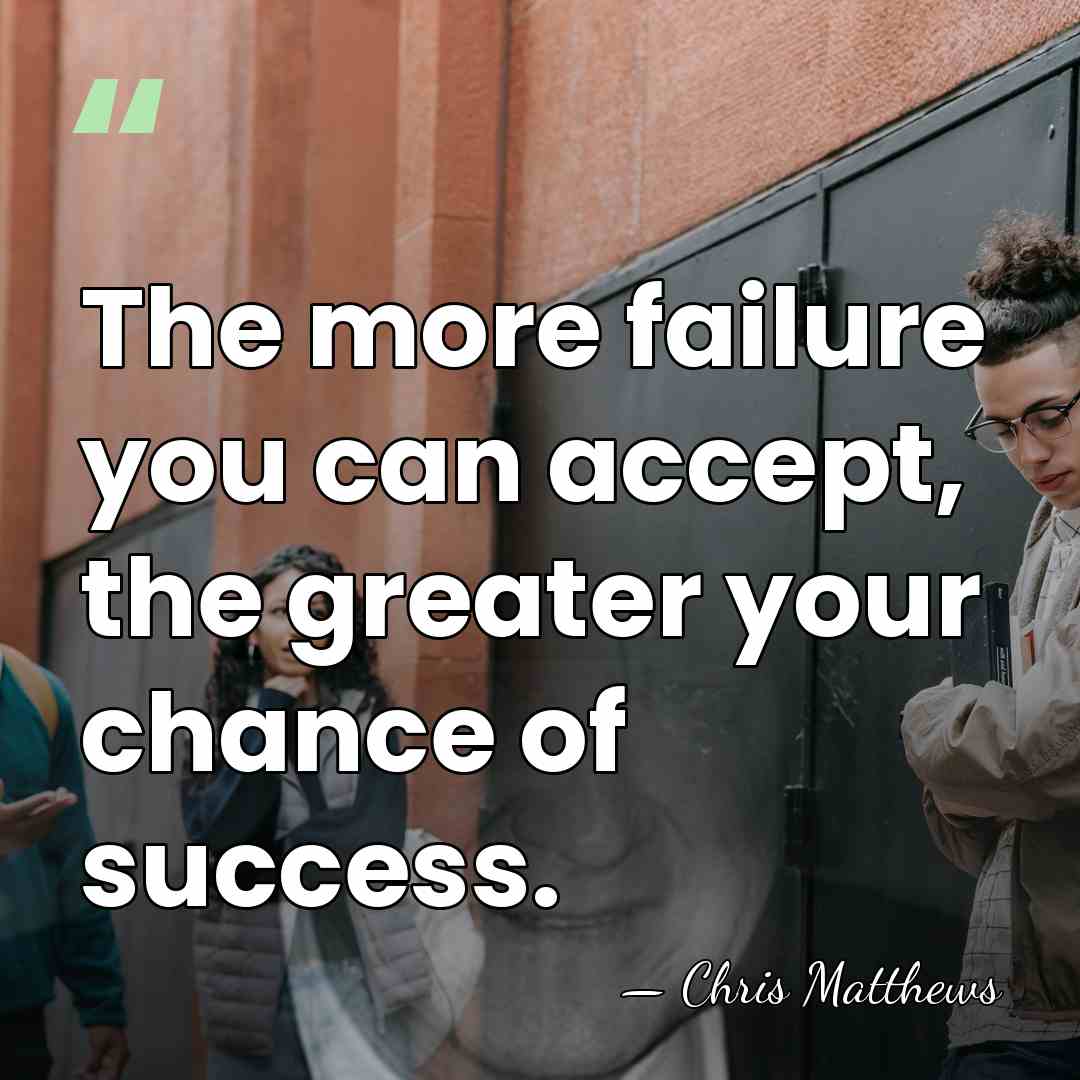 The more failure you can accept, the greater your chance of success. - Chris Matthews