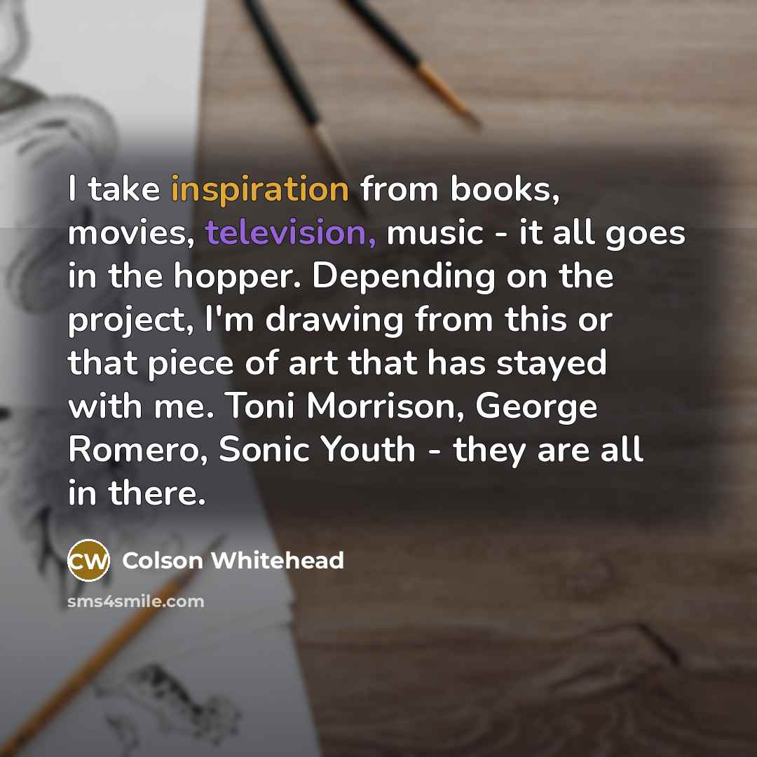 “I take inspiration from books, movies, television, music - it…” quote by Colson Whitehead