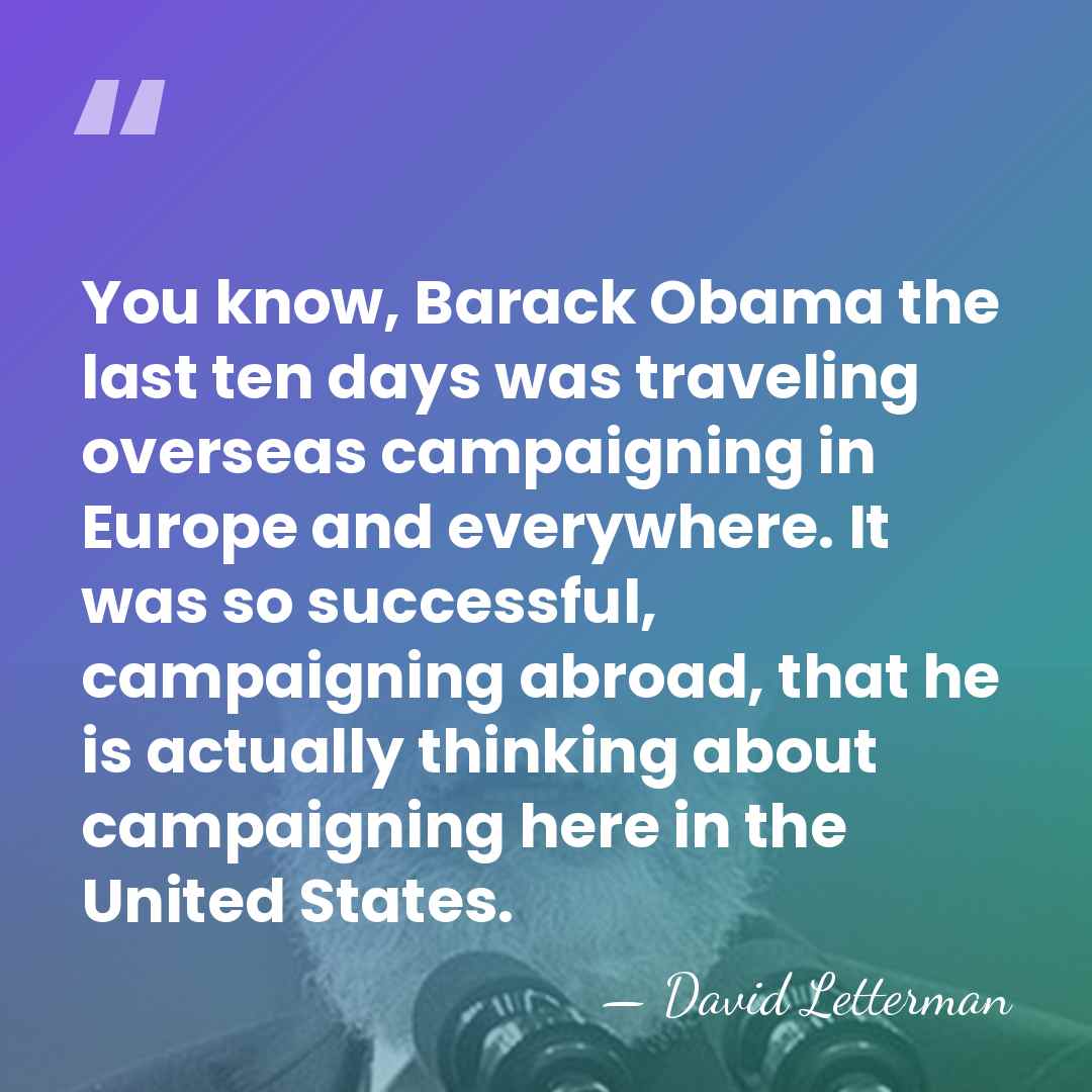 You know, Barack Obama the last ten days was traveling overseas campaigning&hellip; - David Letterman