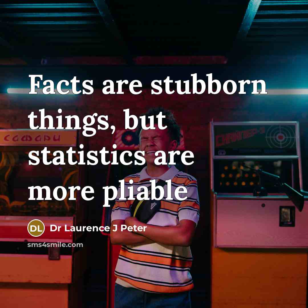 “Facts are stubborn things, but statistics are more pliable…” quote by Dr Laurence J Peter