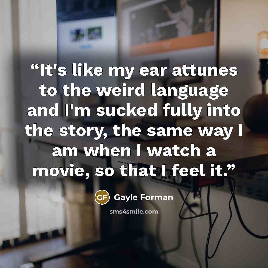 “It's like my ear attunes to the weird language and I'm sucked fully into the story, the same way I am when I watch a movie, so that I feel it.” quote by Gayle Forman