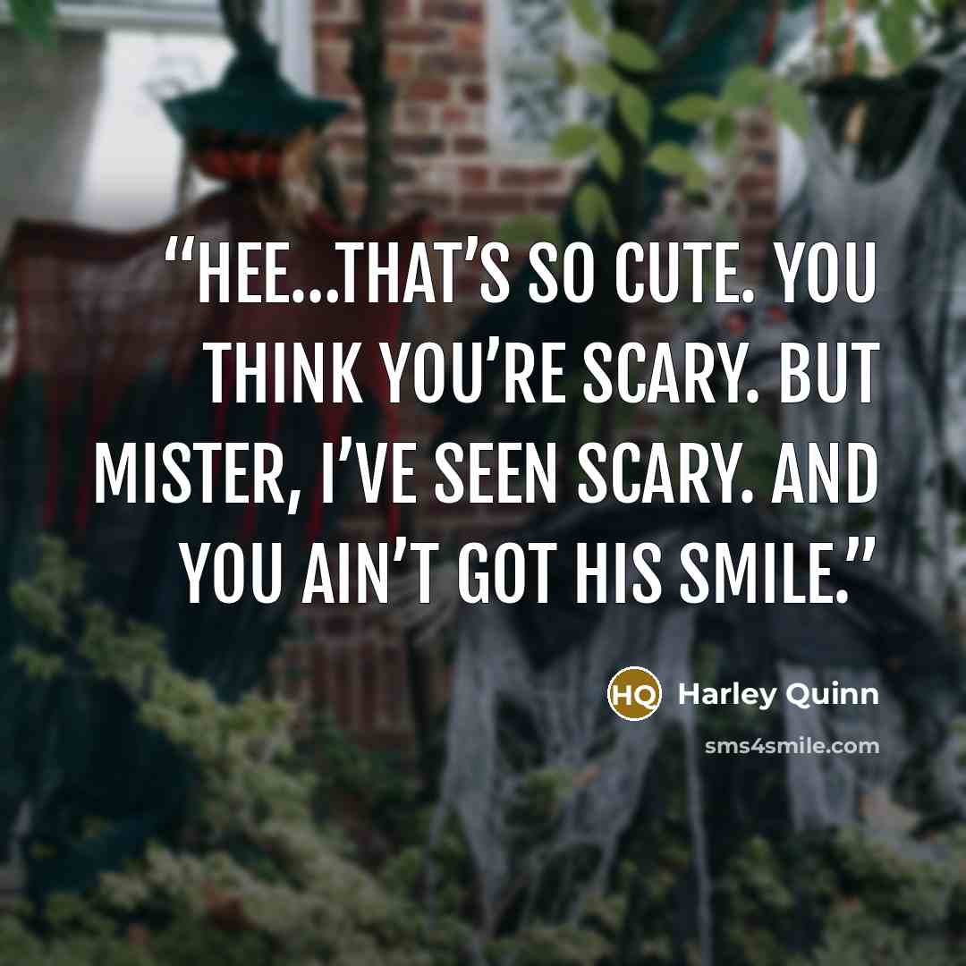 “Hee…That’s so cute. You think you’re scary. But mister, I’ve seen scary. And you ain’t got his smile.” quote by Harley Quinn