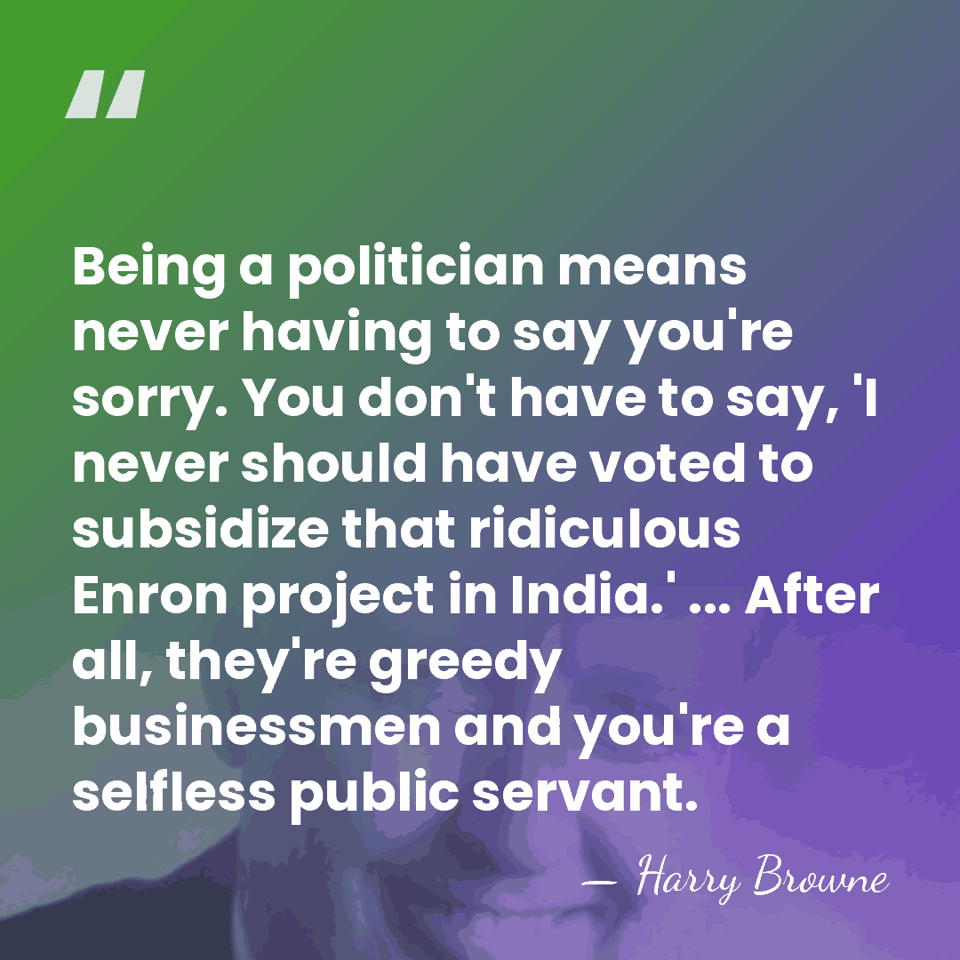 Being a politician means never having to say you're sorry. You don't&hellip; - Harry Browne