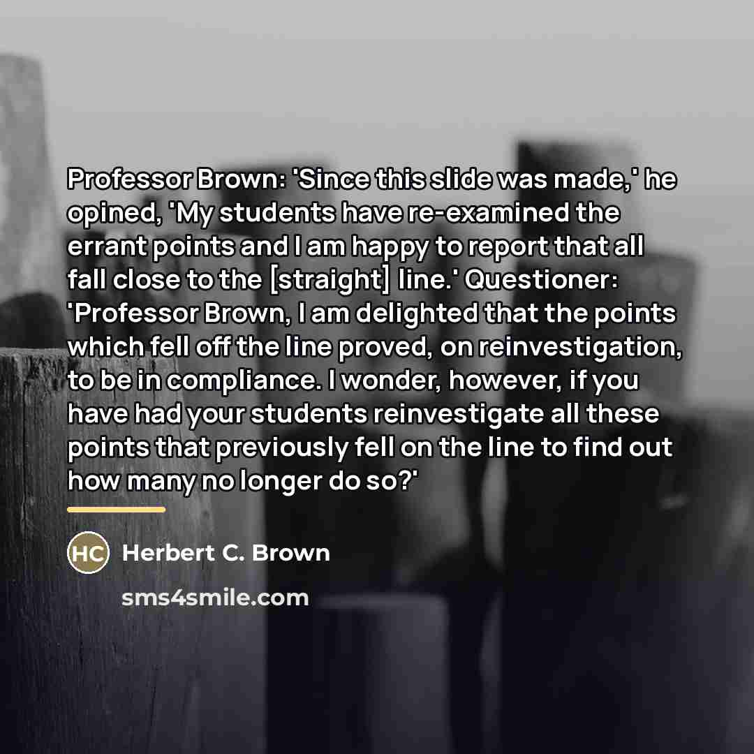 “Professor Brown: 'Since this slide was made,' he opined, 'My…” quote by Herbert C. Brown
