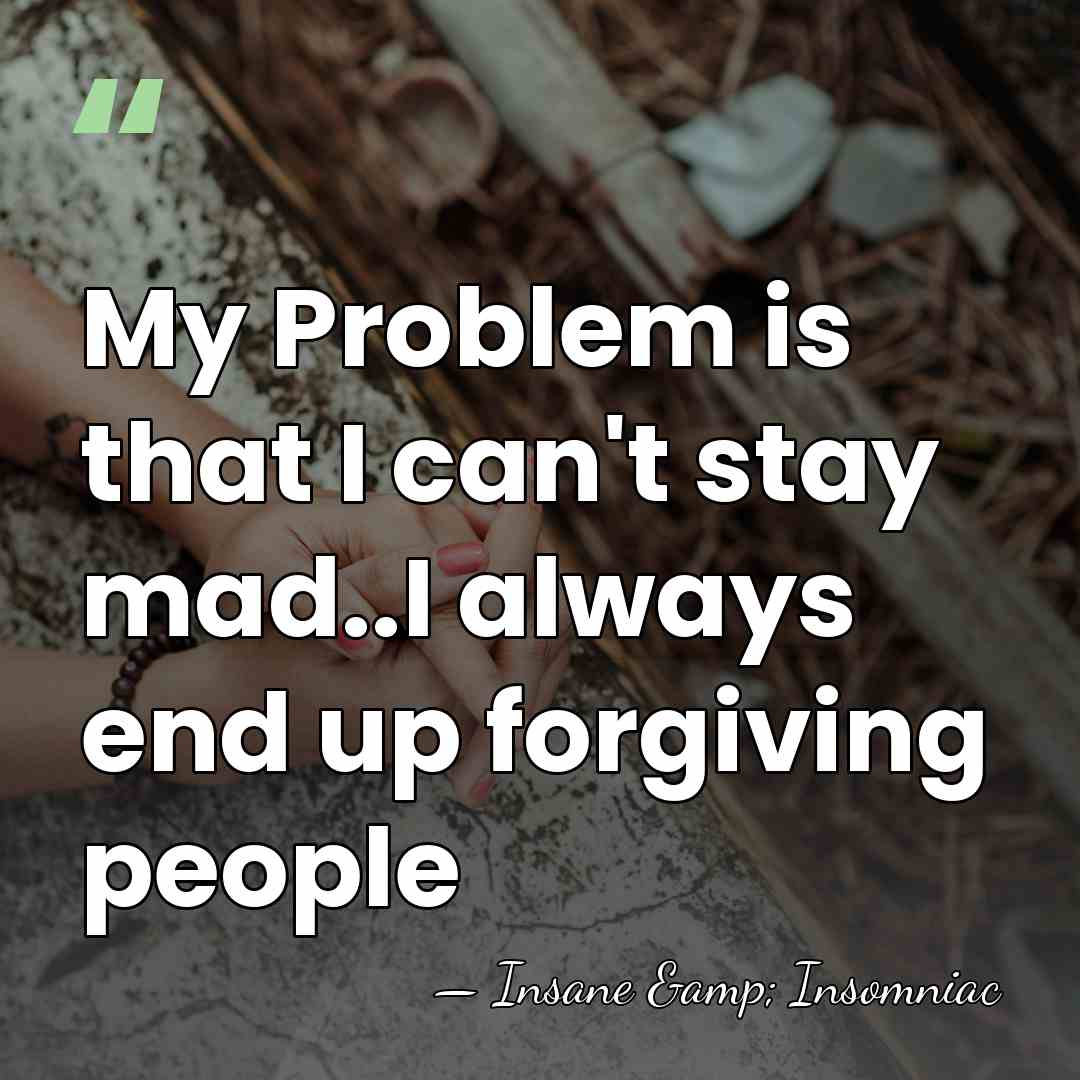 My Problem is that I can't stay mad..I always end up forgiving&hellip; - Insane & Insomniac
