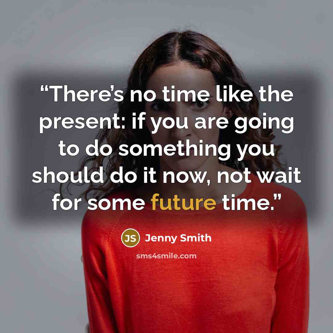 “There’s no time like the present: if you are going to do something you should do it now, not wait for some future time.” quote by Jenny Smith