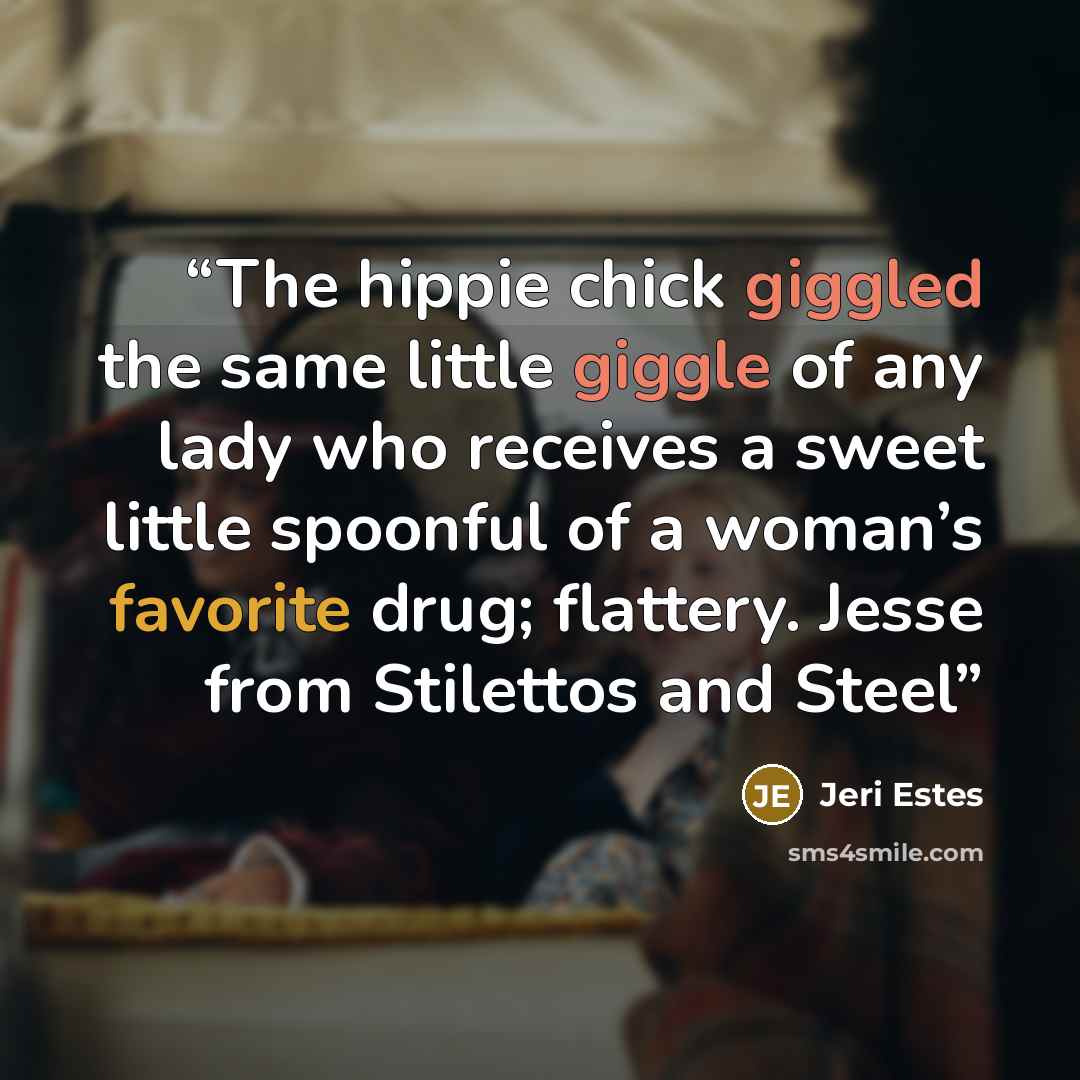 “The hippie chick giggled the same little giggle of any lady who receives a sweet little spoonful of a woman’s favorite drug; flattery. Jesse from Stilettos and Steel” quote by Jeri Estes