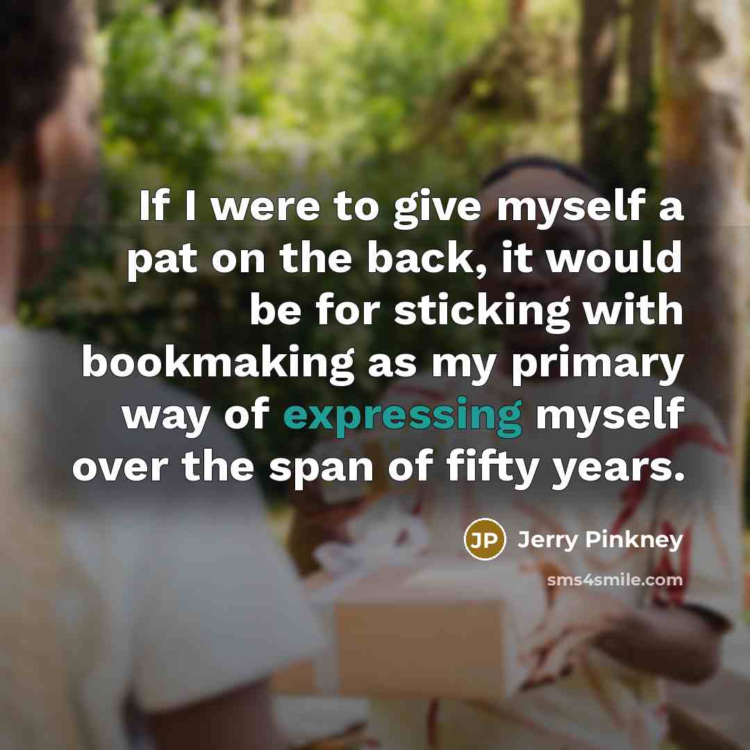“If I were to give myself a pat on the back, it would be for sticking with bookmaking as my primary way of expressing myself over the span of fifty years.” quote by Jerry Pinkney