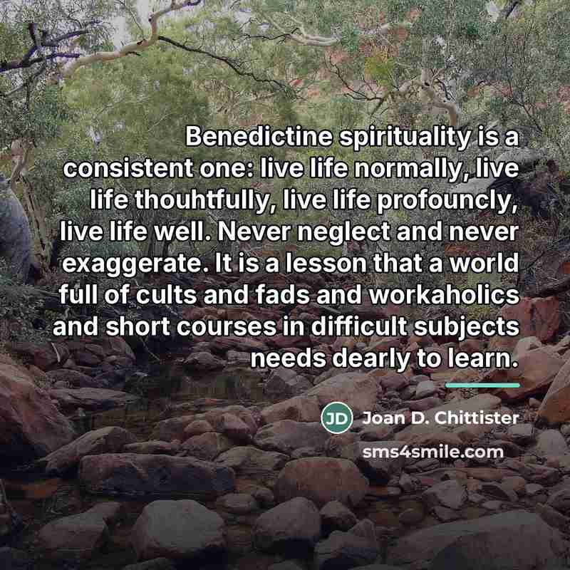 “Benedictine spirituality is a consistent one: live life normally, live…” quote by Joan D. Chittister