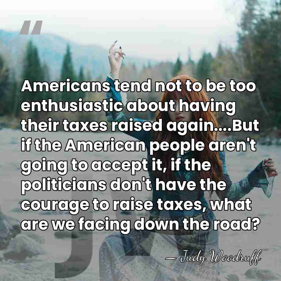 Americans tend not to be too enthusiastic about having their taxes raised&hellip; - Judy Woodruff