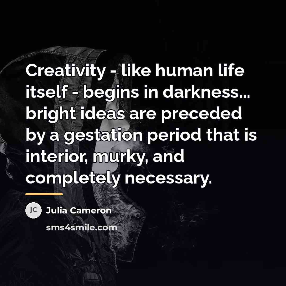 “Creativity - like human life itself - begins in darkness...…” quote by Julia Cameron